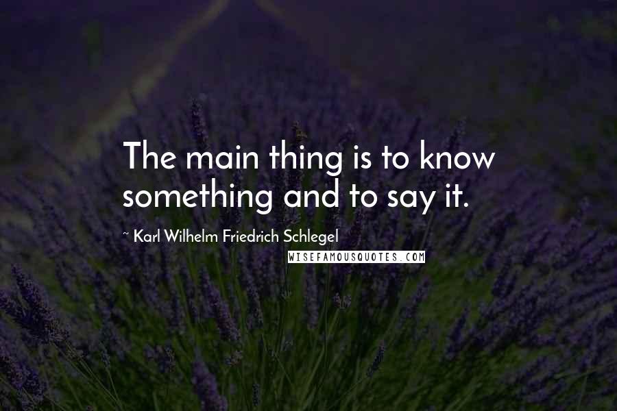 Karl Wilhelm Friedrich Schlegel Quotes: The main thing is to know something and to say it.