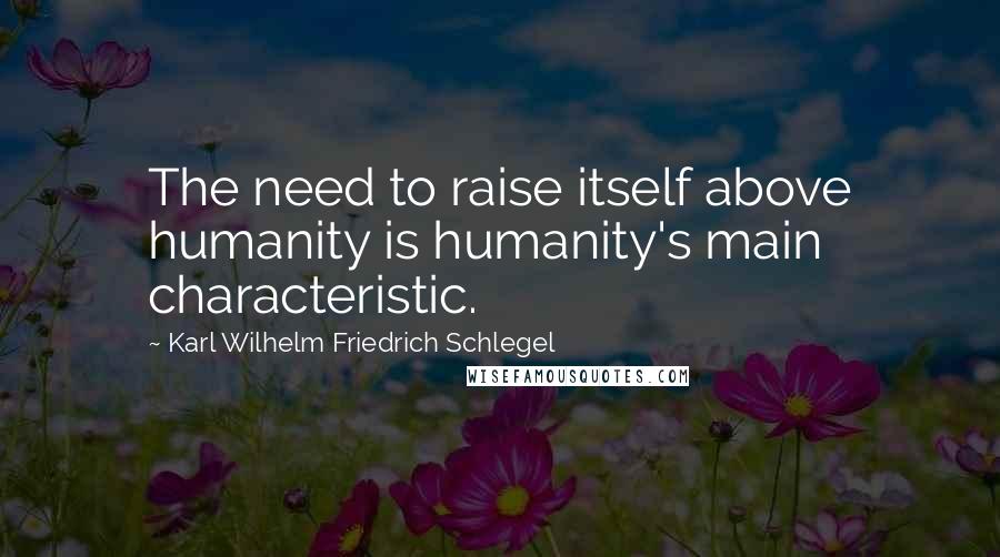 Karl Wilhelm Friedrich Schlegel Quotes: The need to raise itself above humanity is humanity's main characteristic.