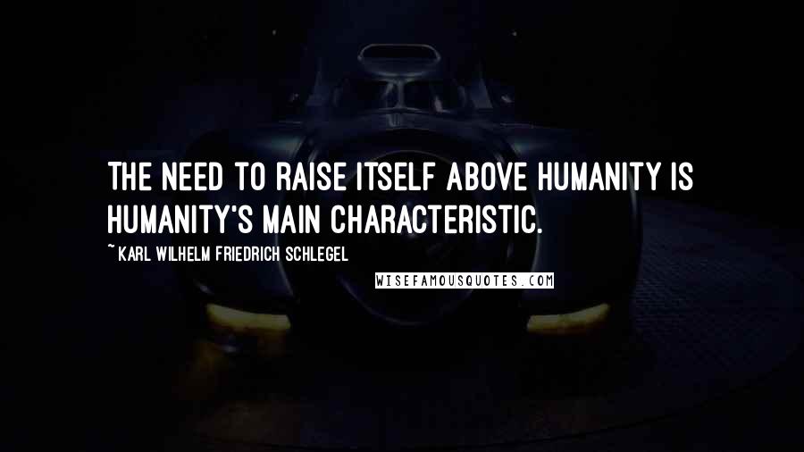 Karl Wilhelm Friedrich Schlegel Quotes: The need to raise itself above humanity is humanity's main characteristic.