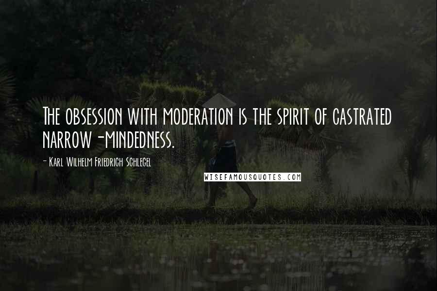 Karl Wilhelm Friedrich Schlegel Quotes: The obsession with moderation is the spirit of castrated narrow-mindedness.