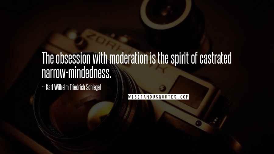 Karl Wilhelm Friedrich Schlegel Quotes: The obsession with moderation is the spirit of castrated narrow-mindedness.