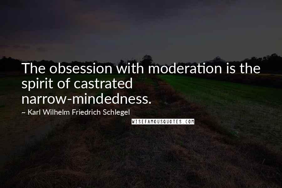 Karl Wilhelm Friedrich Schlegel Quotes: The obsession with moderation is the spirit of castrated narrow-mindedness.