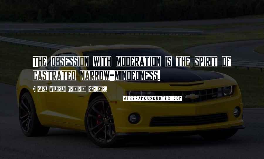 Karl Wilhelm Friedrich Schlegel Quotes: The obsession with moderation is the spirit of castrated narrow-mindedness.