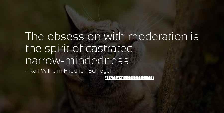 Karl Wilhelm Friedrich Schlegel Quotes: The obsession with moderation is the spirit of castrated narrow-mindedness.