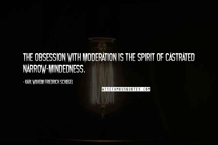 Karl Wilhelm Friedrich Schlegel Quotes: The obsession with moderation is the spirit of castrated narrow-mindedness.