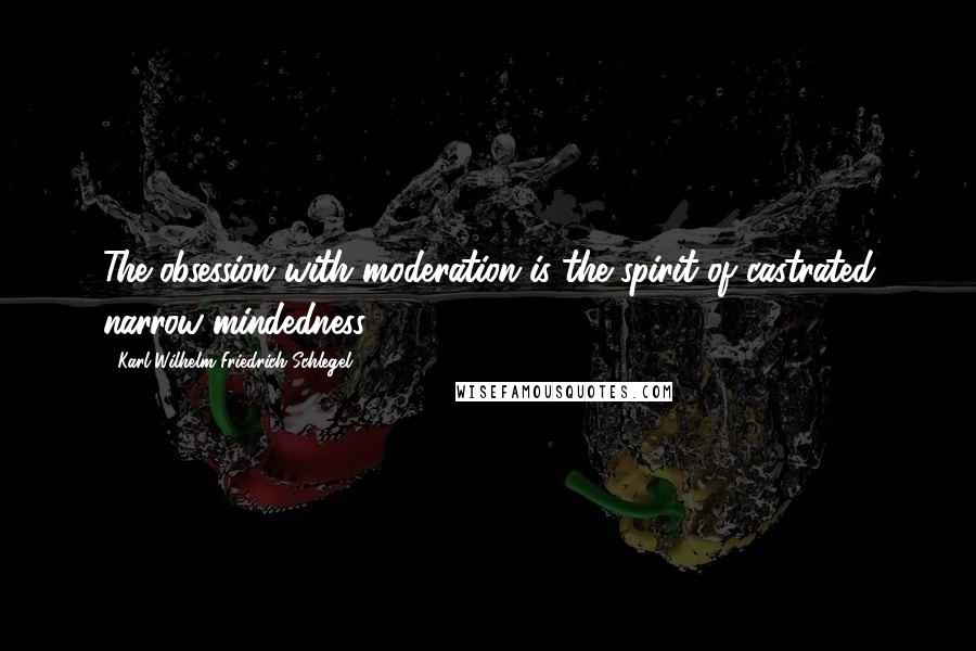 Karl Wilhelm Friedrich Schlegel Quotes: The obsession with moderation is the spirit of castrated narrow-mindedness.