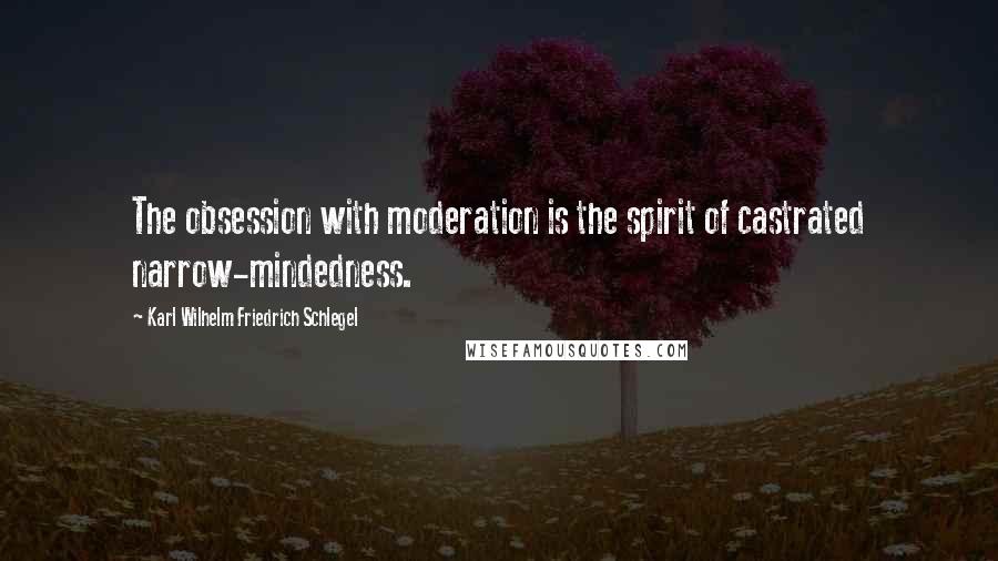 Karl Wilhelm Friedrich Schlegel Quotes: The obsession with moderation is the spirit of castrated narrow-mindedness.