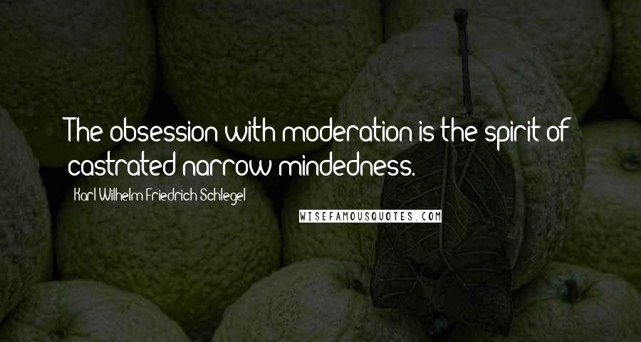 Karl Wilhelm Friedrich Schlegel Quotes: The obsession with moderation is the spirit of castrated narrow-mindedness.