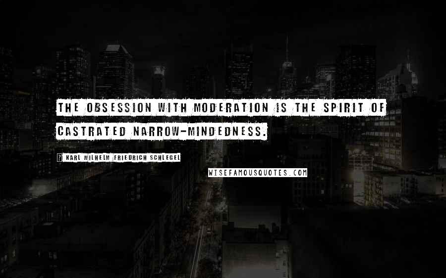 Karl Wilhelm Friedrich Schlegel Quotes: The obsession with moderation is the spirit of castrated narrow-mindedness.