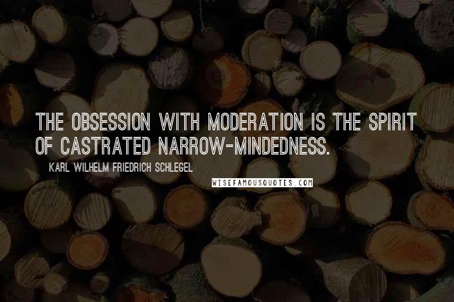 Karl Wilhelm Friedrich Schlegel Quotes: The obsession with moderation is the spirit of castrated narrow-mindedness.