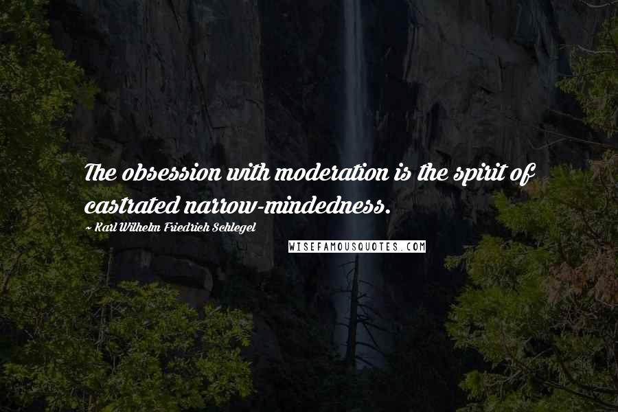 Karl Wilhelm Friedrich Schlegel Quotes: The obsession with moderation is the spirit of castrated narrow-mindedness.