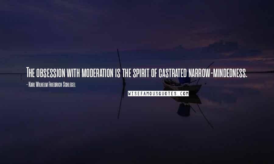 Karl Wilhelm Friedrich Schlegel Quotes: The obsession with moderation is the spirit of castrated narrow-mindedness.