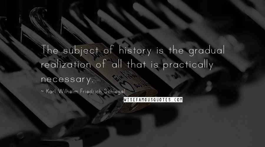 Karl Wilhelm Friedrich Schlegel Quotes: The subject of history is the gradual realization of all that is practically necessary.