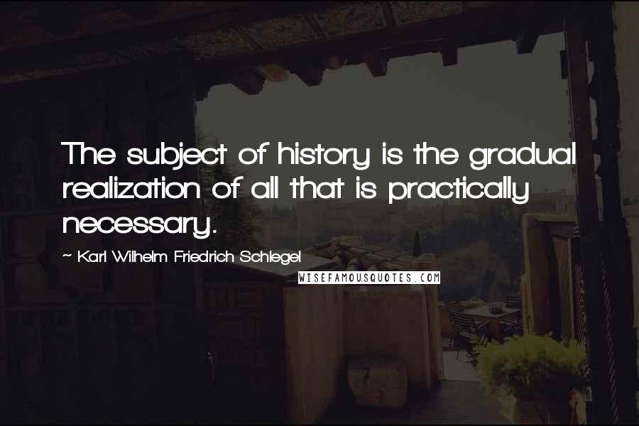 Karl Wilhelm Friedrich Schlegel Quotes: The subject of history is the gradual realization of all that is practically necessary.