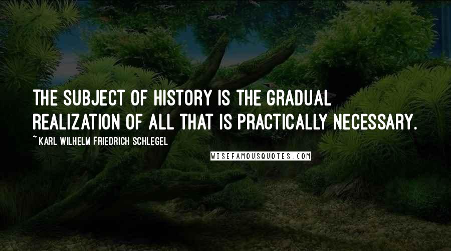 Karl Wilhelm Friedrich Schlegel Quotes: The subject of history is the gradual realization of all that is practically necessary.