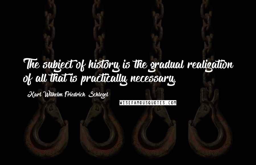 Karl Wilhelm Friedrich Schlegel Quotes: The subject of history is the gradual realization of all that is practically necessary.