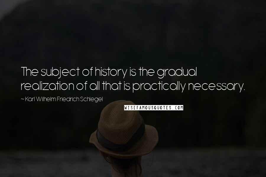 Karl Wilhelm Friedrich Schlegel Quotes: The subject of history is the gradual realization of all that is practically necessary.