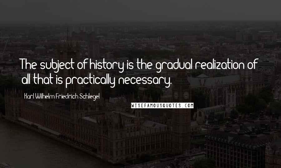 Karl Wilhelm Friedrich Schlegel Quotes: The subject of history is the gradual realization of all that is practically necessary.