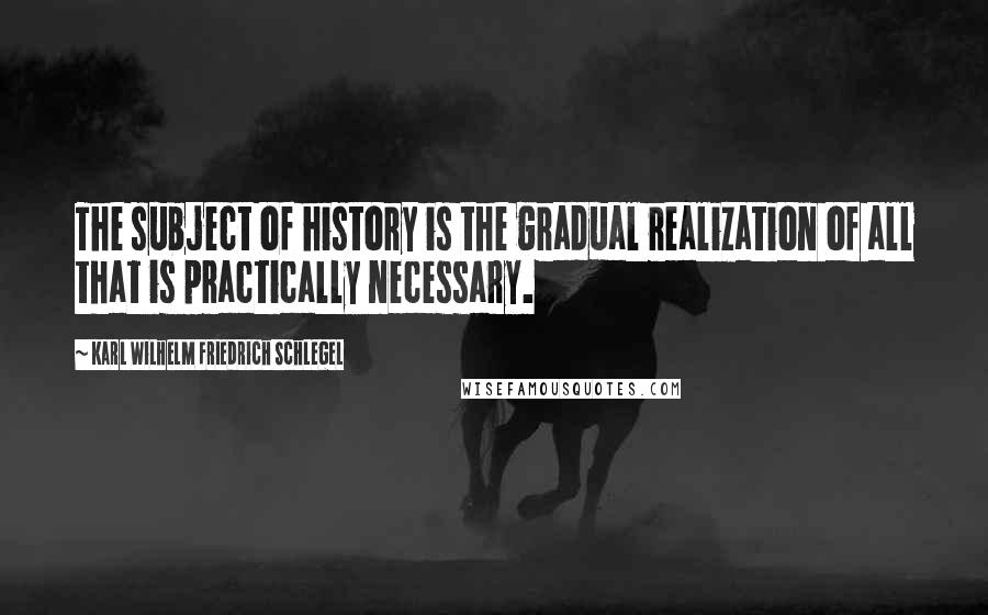 Karl Wilhelm Friedrich Schlegel Quotes: The subject of history is the gradual realization of all that is practically necessary.