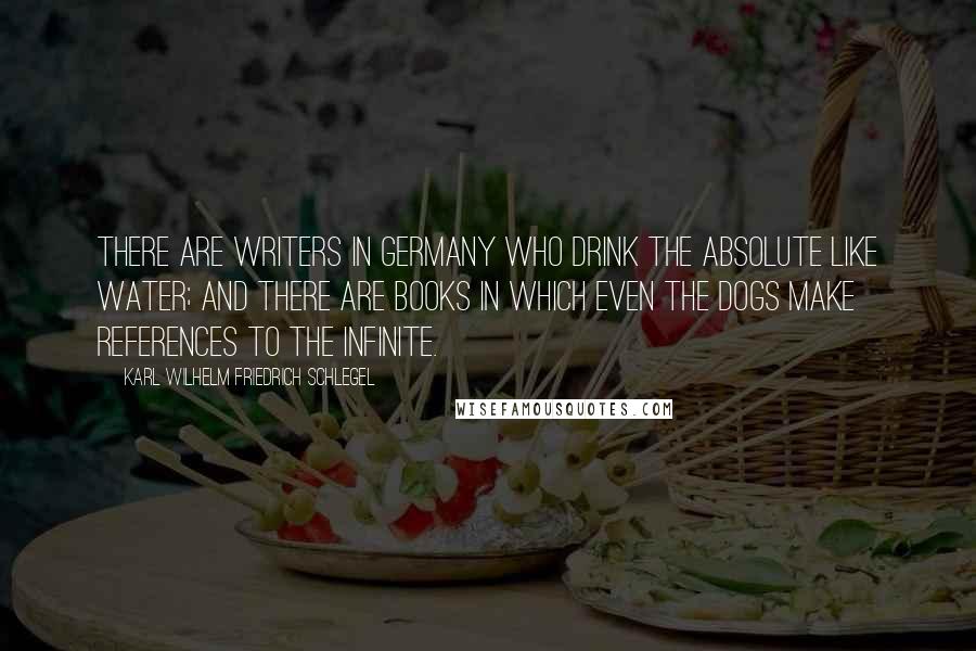Karl Wilhelm Friedrich Schlegel Quotes: There are writers in Germany who drink the Absolute like water; and there are books in which even the dogs make references to the Infinite.