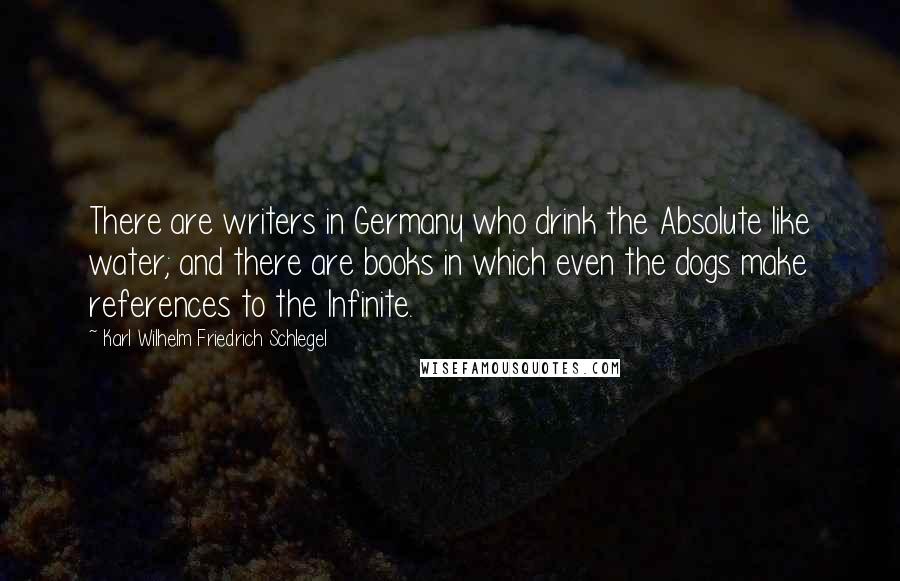 Karl Wilhelm Friedrich Schlegel Quotes: There are writers in Germany who drink the Absolute like water; and there are books in which even the dogs make references to the Infinite.
