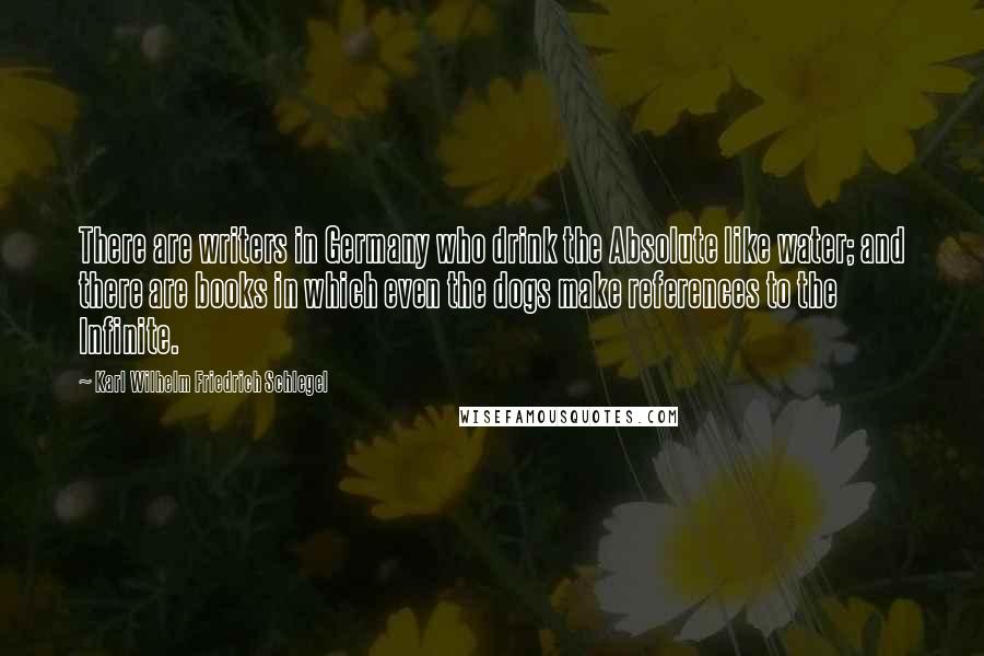 Karl Wilhelm Friedrich Schlegel Quotes: There are writers in Germany who drink the Absolute like water; and there are books in which even the dogs make references to the Infinite.