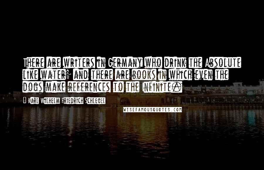 Karl Wilhelm Friedrich Schlegel Quotes: There are writers in Germany who drink the Absolute like water; and there are books in which even the dogs make references to the Infinite.