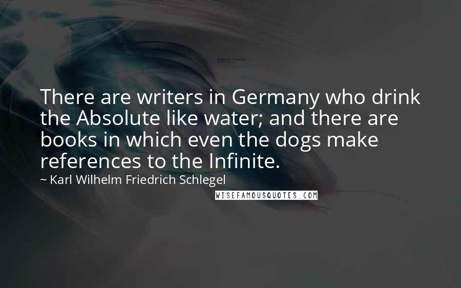 Karl Wilhelm Friedrich Schlegel Quotes: There are writers in Germany who drink the Absolute like water; and there are books in which even the dogs make references to the Infinite.