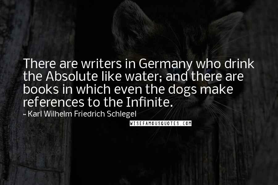 Karl Wilhelm Friedrich Schlegel Quotes: There are writers in Germany who drink the Absolute like water; and there are books in which even the dogs make references to the Infinite.