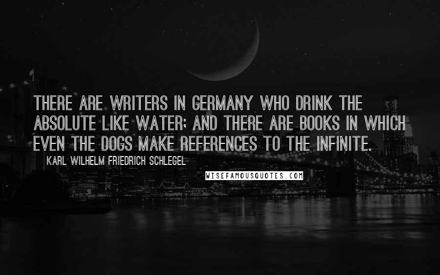 Karl Wilhelm Friedrich Schlegel Quotes: There are writers in Germany who drink the Absolute like water; and there are books in which even the dogs make references to the Infinite.