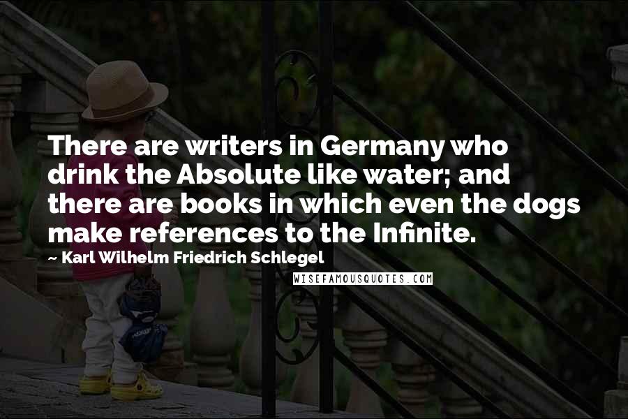Karl Wilhelm Friedrich Schlegel Quotes: There are writers in Germany who drink the Absolute like water; and there are books in which even the dogs make references to the Infinite.