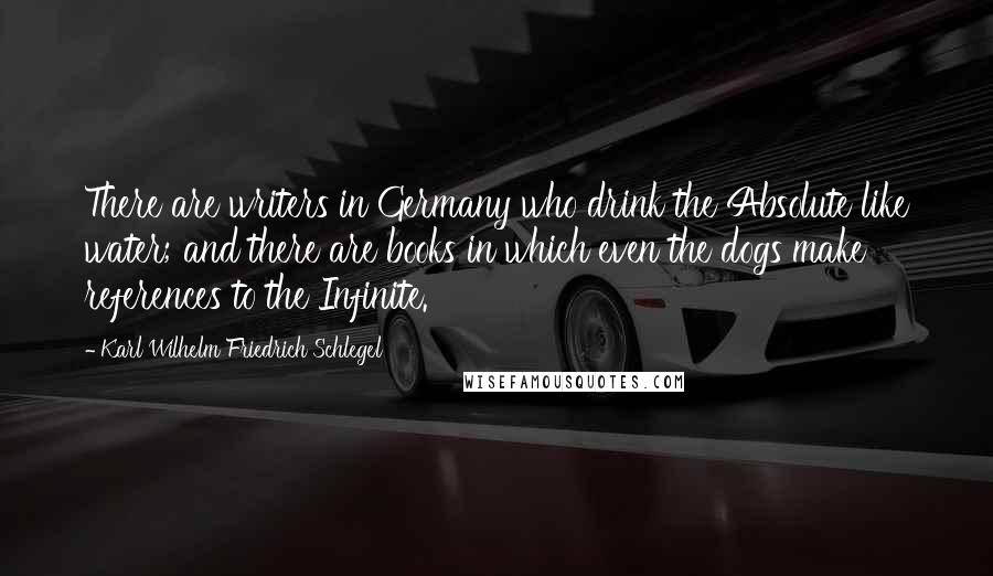 Karl Wilhelm Friedrich Schlegel Quotes: There are writers in Germany who drink the Absolute like water; and there are books in which even the dogs make references to the Infinite.