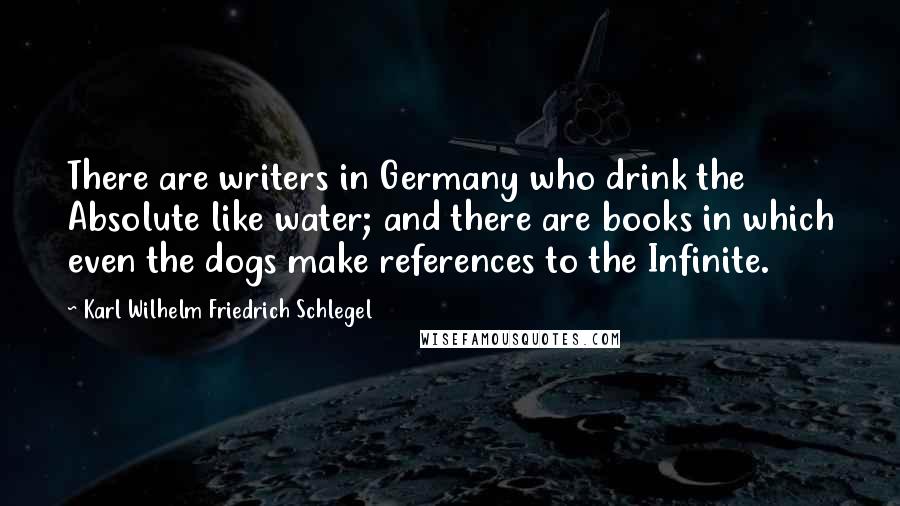 Karl Wilhelm Friedrich Schlegel Quotes: There are writers in Germany who drink the Absolute like water; and there are books in which even the dogs make references to the Infinite.