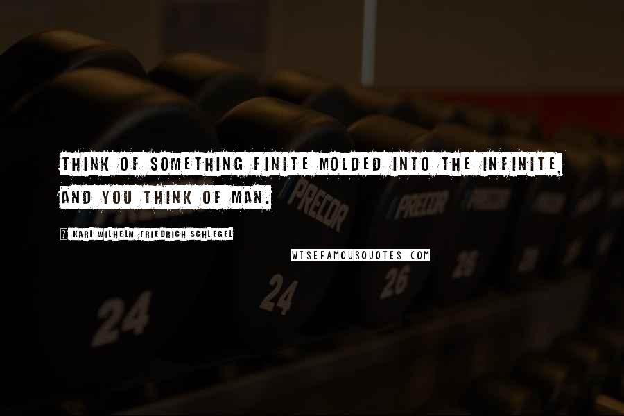 Karl Wilhelm Friedrich Schlegel Quotes: Think of something finite molded into the infinite, and you think of man.