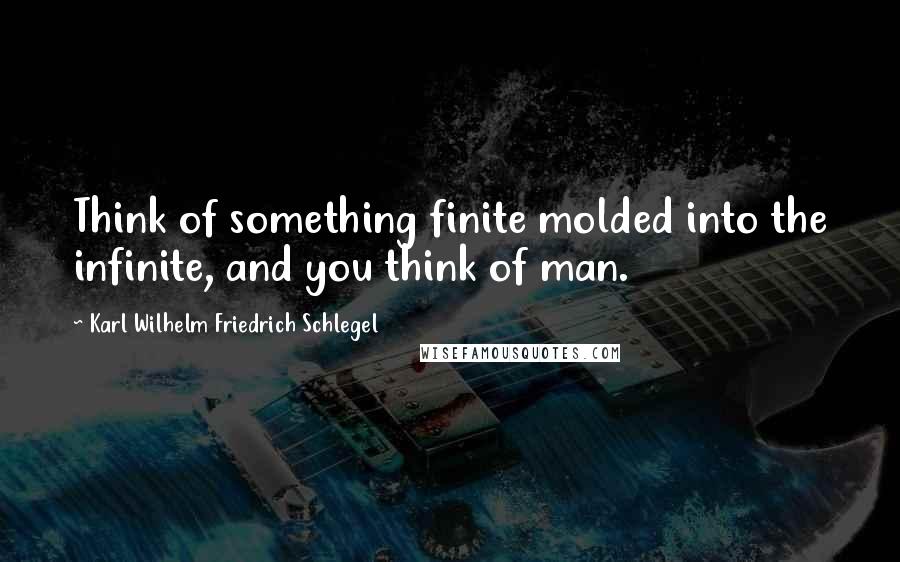 Karl Wilhelm Friedrich Schlegel Quotes: Think of something finite molded into the infinite, and you think of man.