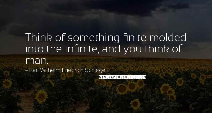 Karl Wilhelm Friedrich Schlegel Quotes: Think of something finite molded into the infinite, and you think of man.