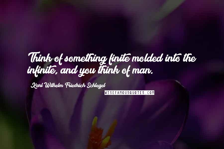 Karl Wilhelm Friedrich Schlegel Quotes: Think of something finite molded into the infinite, and you think of man.