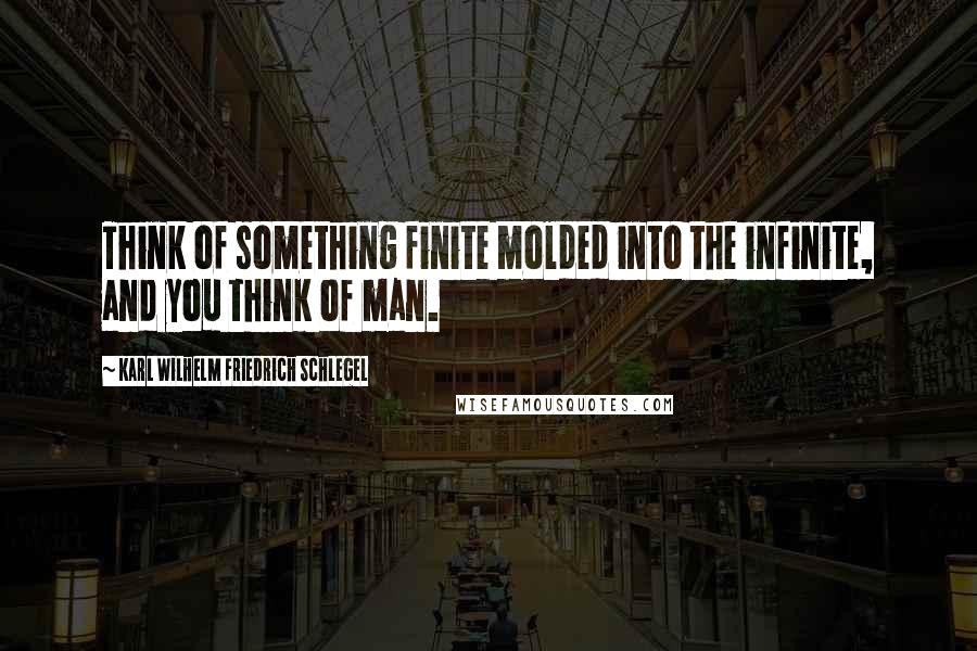 Karl Wilhelm Friedrich Schlegel Quotes: Think of something finite molded into the infinite, and you think of man.