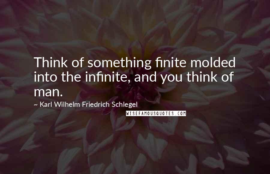 Karl Wilhelm Friedrich Schlegel Quotes: Think of something finite molded into the infinite, and you think of man.