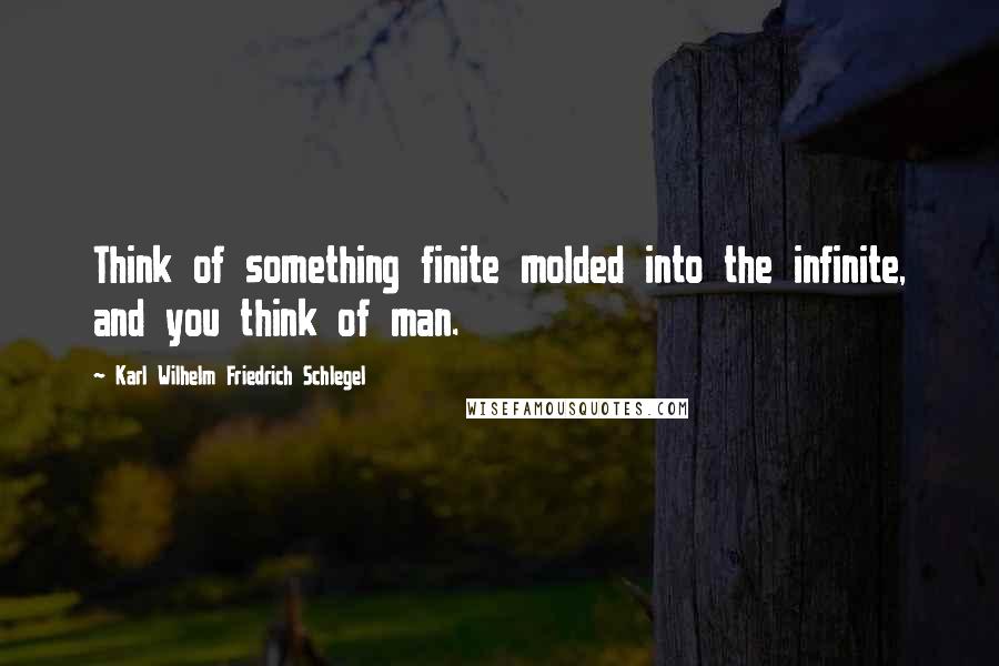 Karl Wilhelm Friedrich Schlegel Quotes: Think of something finite molded into the infinite, and you think of man.