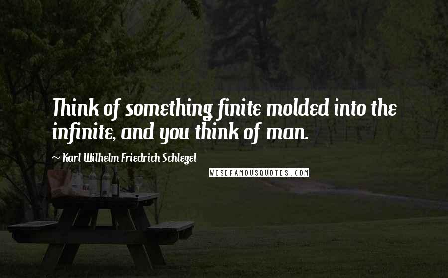 Karl Wilhelm Friedrich Schlegel Quotes: Think of something finite molded into the infinite, and you think of man.