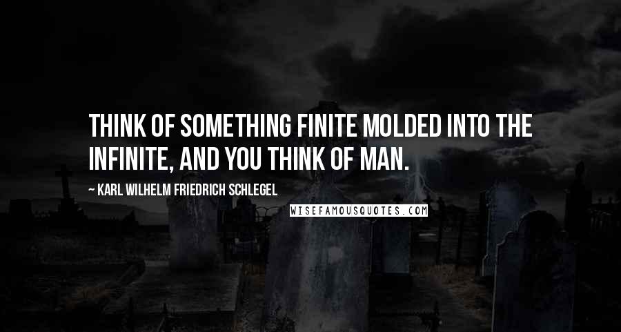 Karl Wilhelm Friedrich Schlegel Quotes: Think of something finite molded into the infinite, and you think of man.