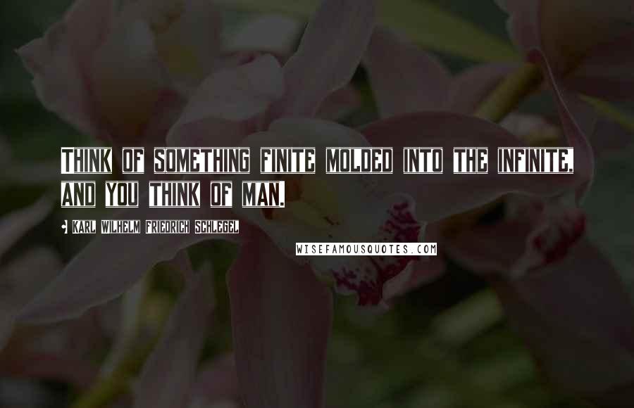 Karl Wilhelm Friedrich Schlegel Quotes: Think of something finite molded into the infinite, and you think of man.