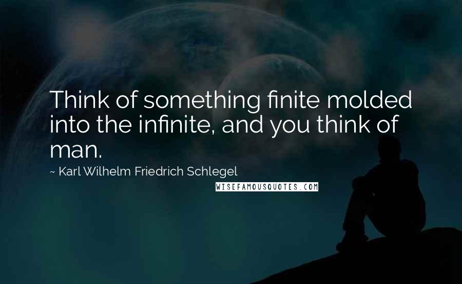 Karl Wilhelm Friedrich Schlegel Quotes: Think of something finite molded into the infinite, and you think of man.