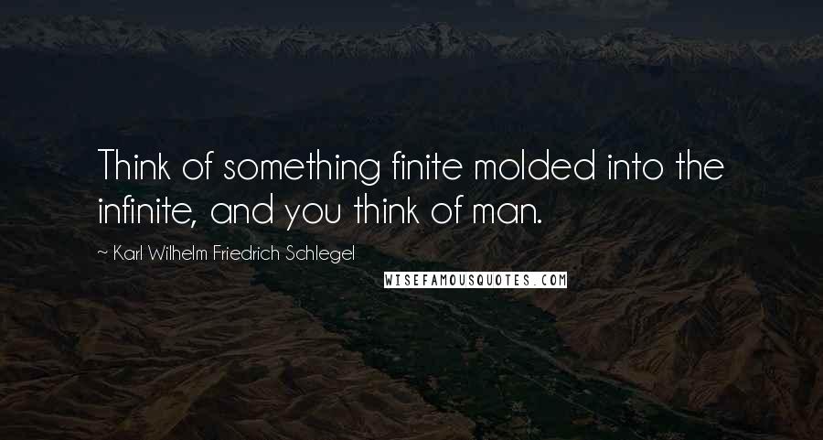 Karl Wilhelm Friedrich Schlegel Quotes: Think of something finite molded into the infinite, and you think of man.