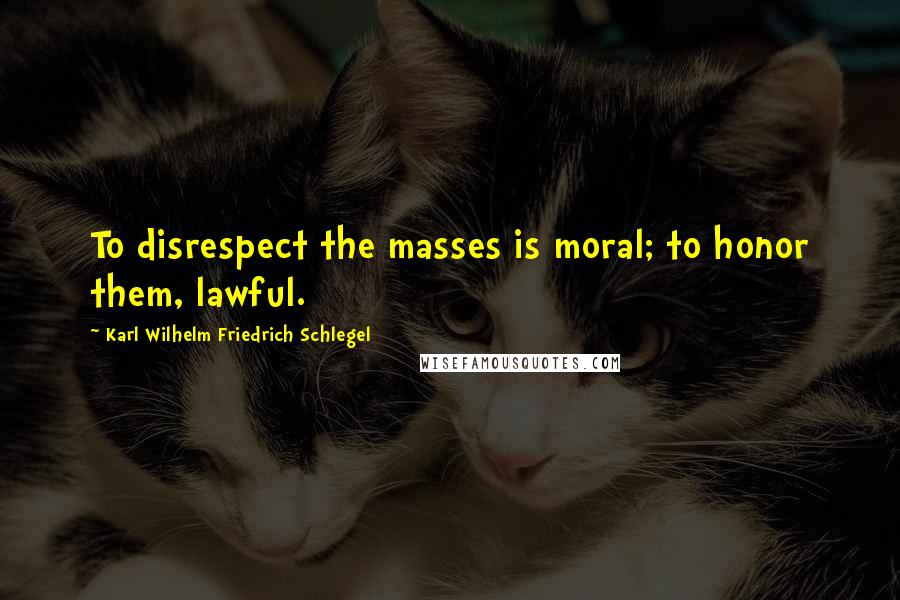 Karl Wilhelm Friedrich Schlegel Quotes: To disrespect the masses is moral; to honor them, lawful.