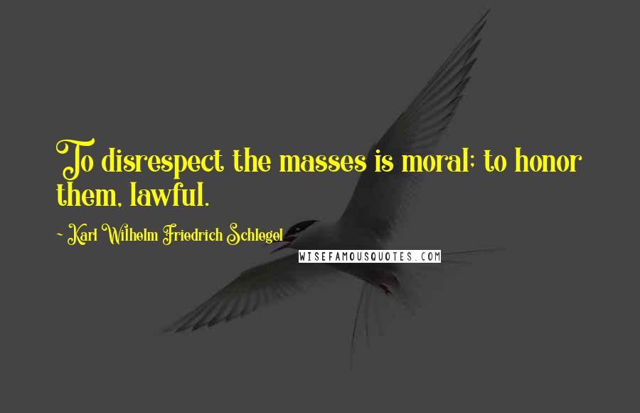 Karl Wilhelm Friedrich Schlegel Quotes: To disrespect the masses is moral; to honor them, lawful.