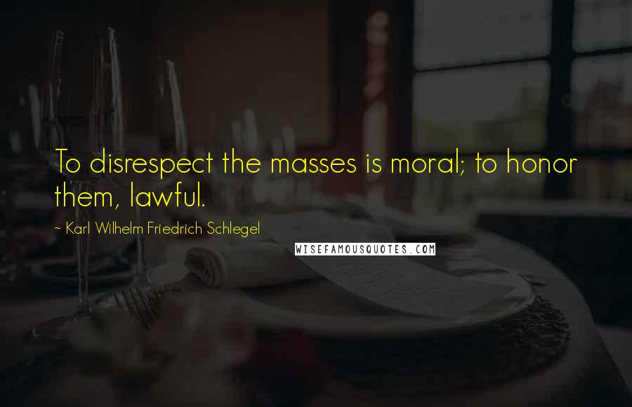 Karl Wilhelm Friedrich Schlegel Quotes: To disrespect the masses is moral; to honor them, lawful.