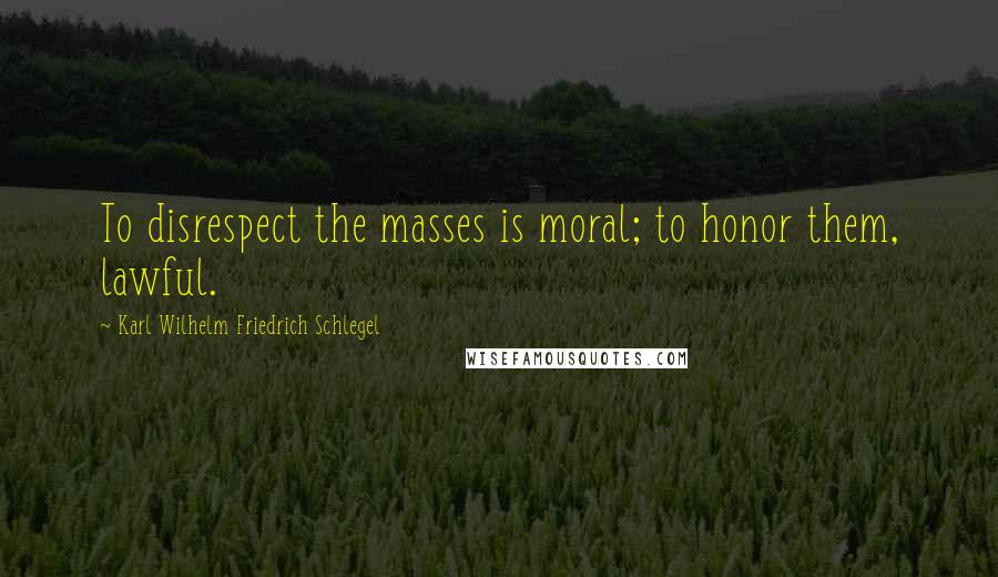 Karl Wilhelm Friedrich Schlegel Quotes: To disrespect the masses is moral; to honor them, lawful.