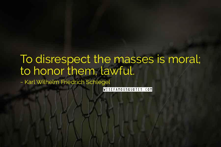 Karl Wilhelm Friedrich Schlegel Quotes: To disrespect the masses is moral; to honor them, lawful.